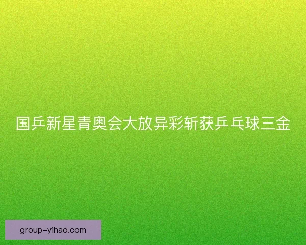 国乒新星青奥会大放异彩斩获乒乓球三金